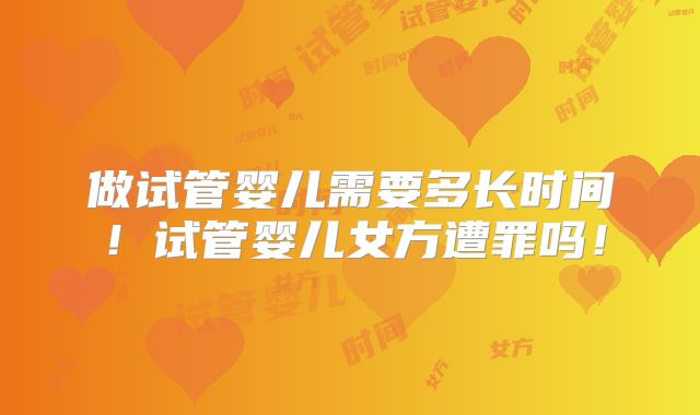 做试管婴儿需要多长时间！试管婴儿女方遭罪吗！