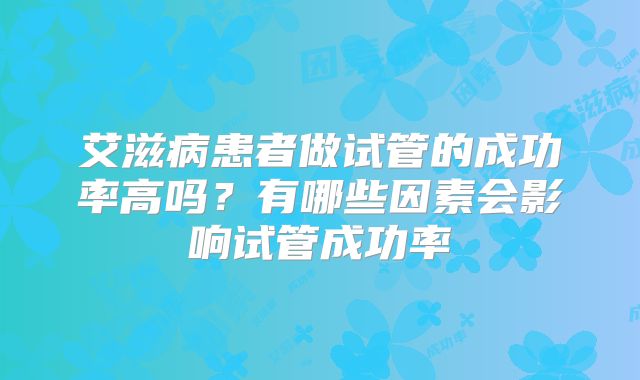 艾滋病患者做试管的成功率高吗?有哪些因素会影响试管成功率