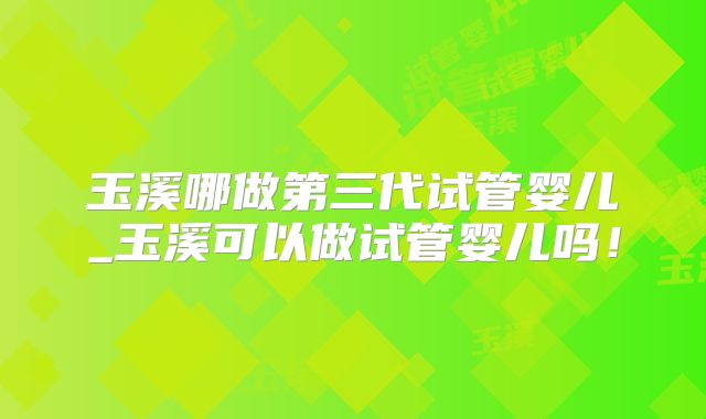 玉溪哪做第三代试管婴儿_玉溪可以做试管婴儿吗！
