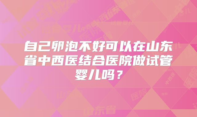 自己卵泡不好可以在山东省中西医结合医院做试管婴儿吗？