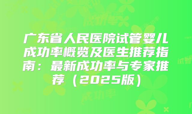 广东省人民医院试管婴儿成功率概览及医生推荐指南：最新成功率与专家推荐（2025版）