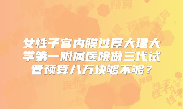 女性子宫内膜过厚大理大学第一附属医院做三代试管预算八万块够不够？