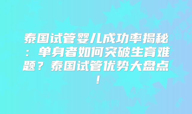泰国试管婴儿成功率揭秘：单身者如何突破生育难题？泰国试管优势大盘点！