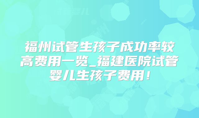 福州试管生孩子成功率较高费用一览_福建医院试管婴儿生孩子费用!