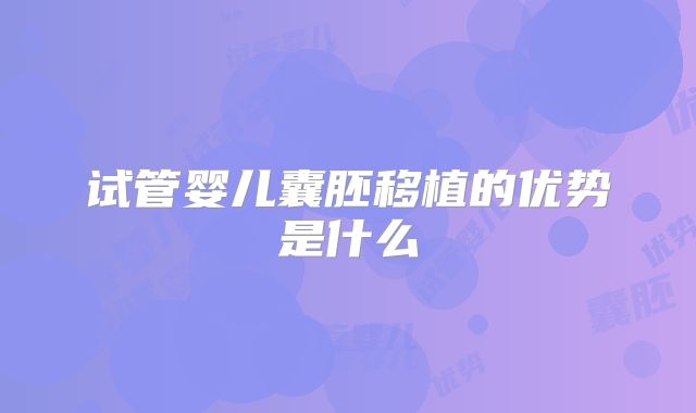 试管婴儿囊胚移植的优势是什么