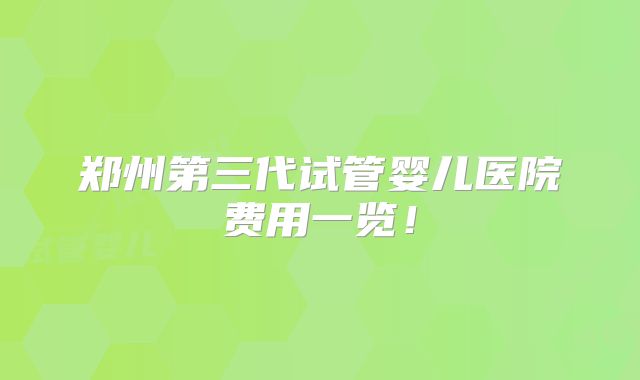 郑州第三代试管婴儿医院费用一览！