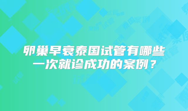 卵巢早衰泰国试管有哪些一次就诊成功的案例？