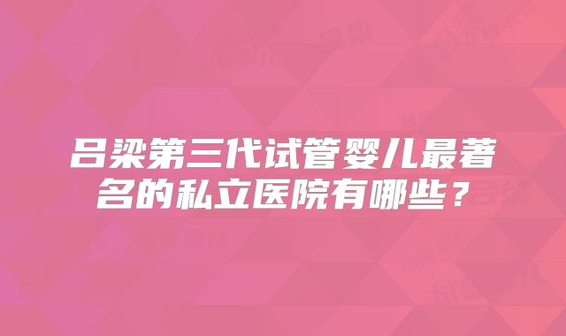 吕梁第三代试管婴儿最著名的私立医院有哪些?