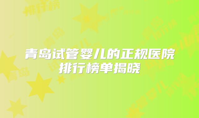 青岛试管婴儿的正规医院排行榜单揭晓