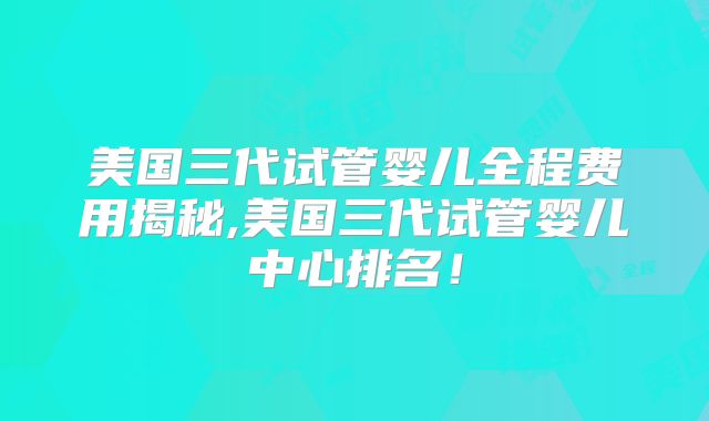 美国三代试管婴儿全程费用揭秘,美国三代试管婴儿中心排名!