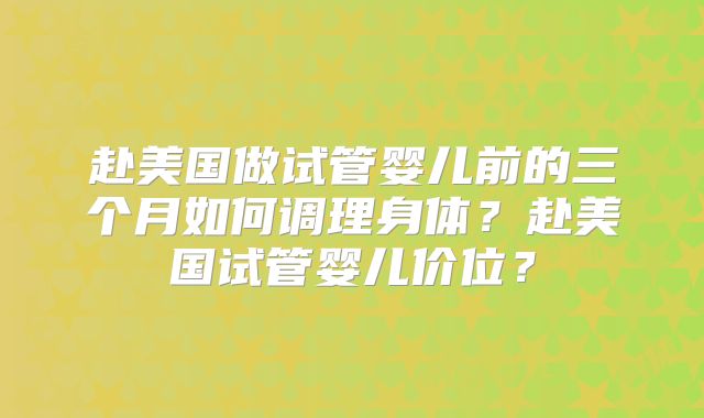 赴美国做试管婴儿前的三个月如何调理身体？赴美国试管婴儿价位？