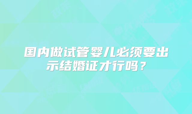 国内做试管婴儿必须要出示结婚证才行吗?