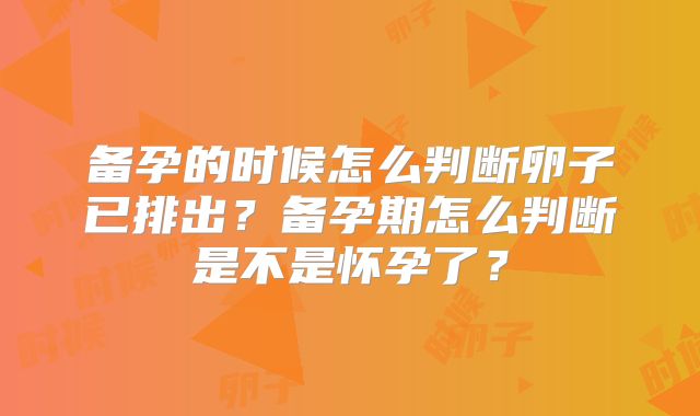 备孕的时候怎么判断卵子已排出?备孕期怎么判断是不是怀孕了?