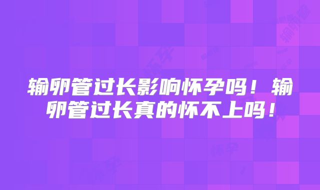 输卵管过长影响怀孕吗！输卵管过长真的怀不上吗！