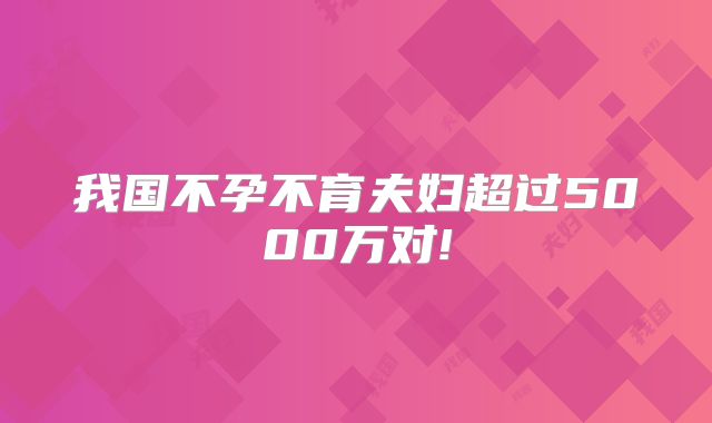 我国不孕不育夫妇超过5000万对!