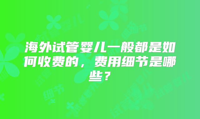 海外试管婴儿一般都是如何收费的，费用细节是哪些？