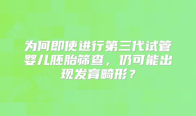 为何即使进行第三代试管婴儿胚胎筛查,仍可能出现发育畸形?