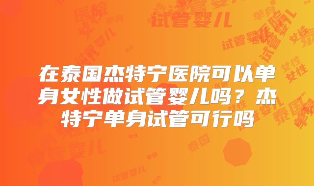 在泰国杰特宁医院可以单身女性做试管婴儿吗？杰特宁单身试管可行吗