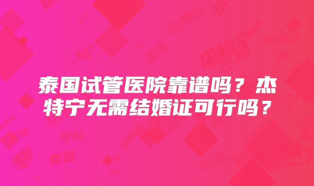 泰国试管医院靠谱吗?杰特宁无需结婚证可行吗?