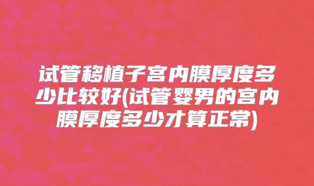 试管移植子宫内膜厚度多少比较好(试管婴男的宫内膜厚度多少才算正常)