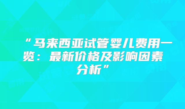 “马来西亚试管婴儿费用一览:最新价格及影响因素分析”