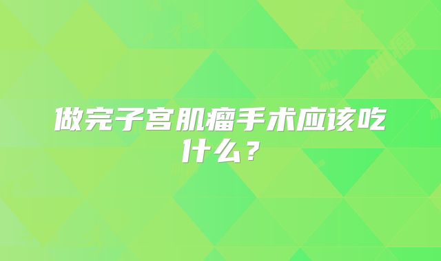 做完子宫肌瘤手术应该吃什么？