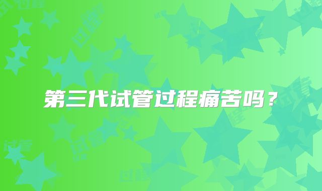 第三代试管过程痛苦吗?