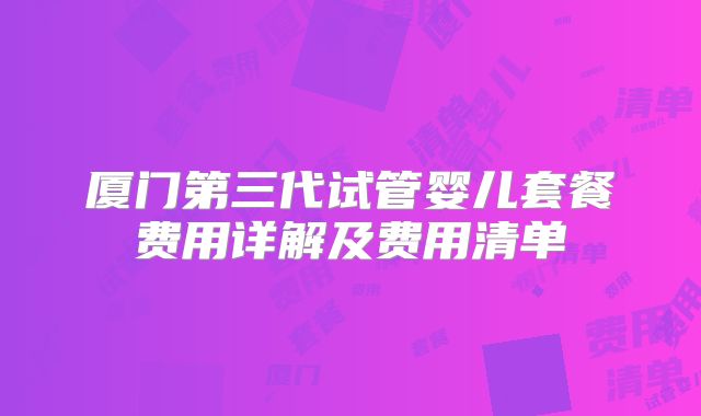 厦门第三代试管婴儿套餐费用详解及费用清单