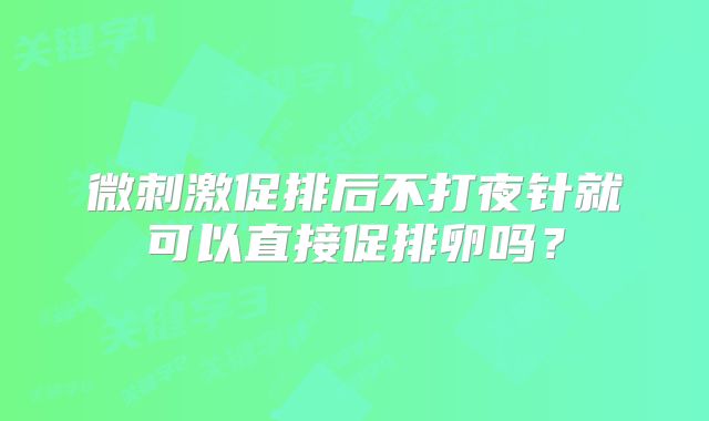 微刺激促排后不打夜针就可以直接促排卵吗？