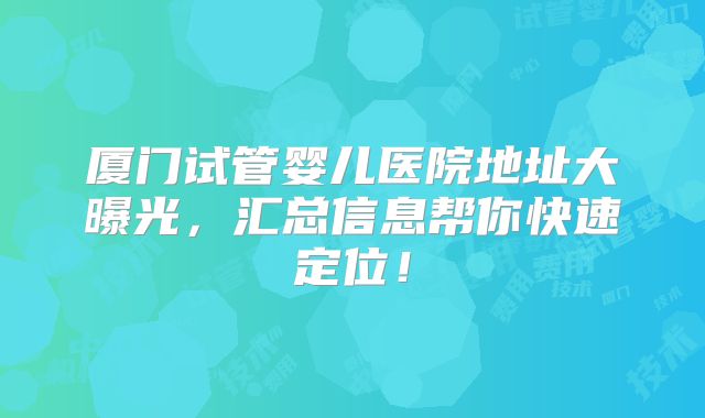 厦门试管婴儿医院地址大曝光，汇总信息帮你快速定位！