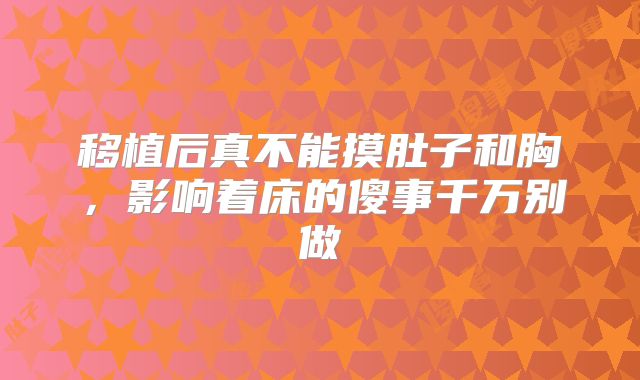 移植后真不能摸肚子和胸,影响着床的傻事千万别做