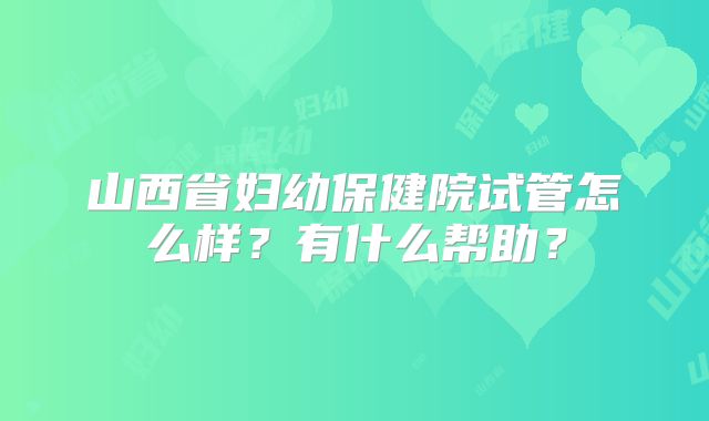 山西省妇幼保健院试管怎么样？有什么帮助？