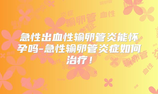 急性出血性输卵管炎能怀孕吗-急性输卵管炎症如何治疗!