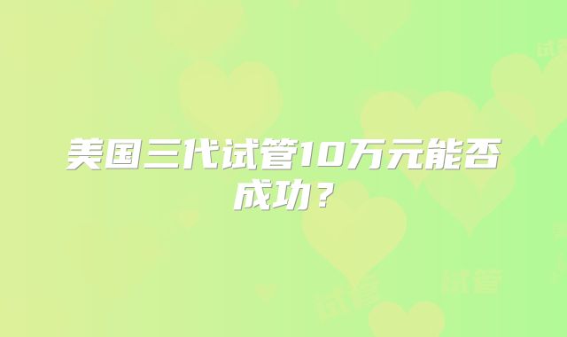 美国三代试管10万元能否成功?