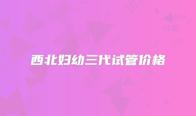 西北妇幼三代试管价格