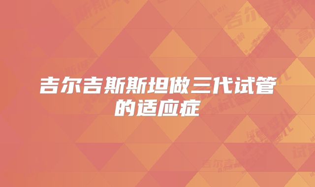 吉尔吉斯斯坦做三代试管的适应症