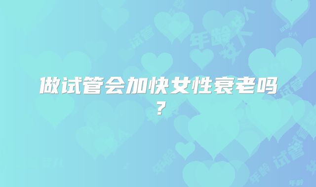 做试管会加快女性衰老吗?
