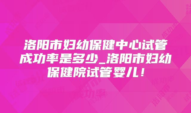 洛阳市妇幼保健中心试管成功率是多少_洛阳市妇幼保健院试管婴儿！