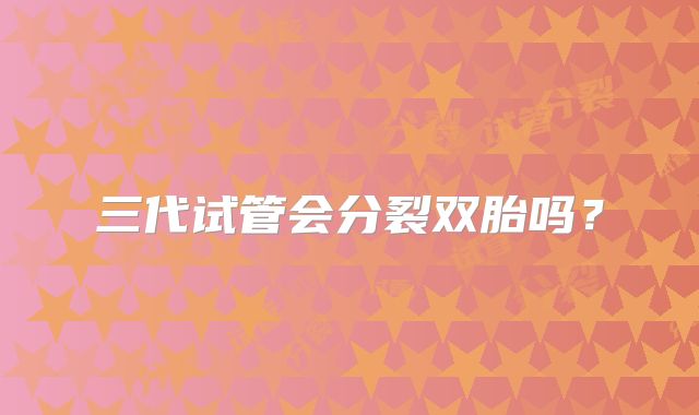 三代试管会分裂双胎吗?