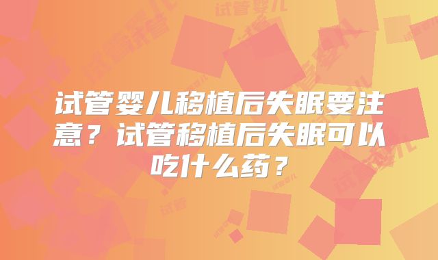 试管婴儿移植后失眠要注意？试管移植后失眠可以吃什么药？