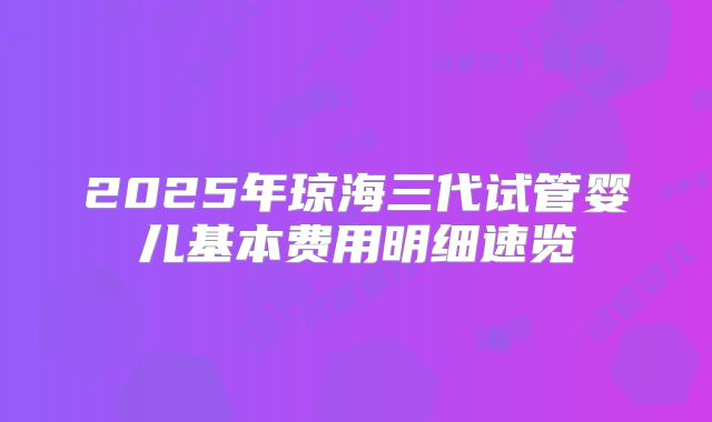2025年琼海三代试管婴儿基本费用明细速览
