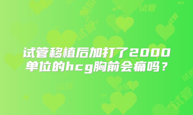 试管移植后加打了2000单位的hcg胸前会痛吗?