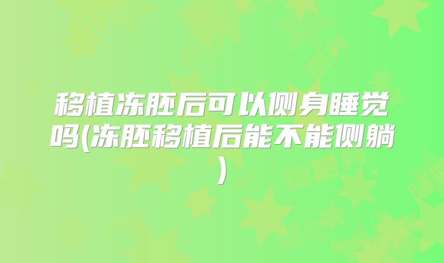 移植冻胚后可以侧身睡觉吗(冻胚移植后能不能侧躺)