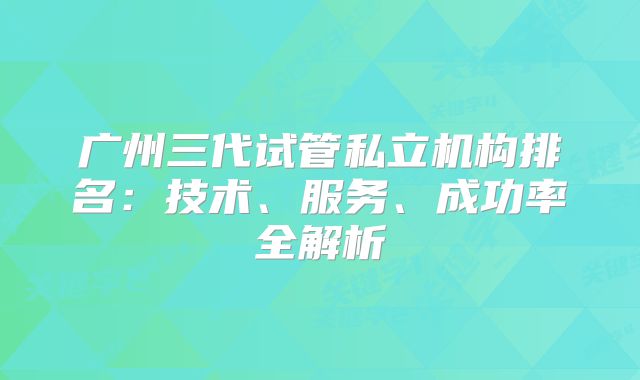 广州三代试管私立机构排名：技术、服务、成功率全解析