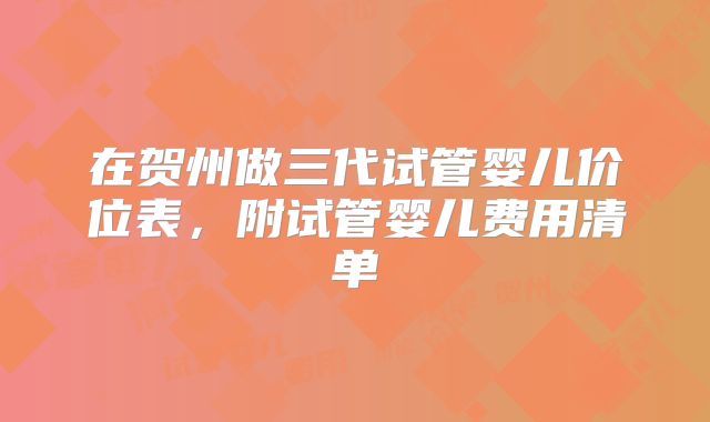 在贺州做三代试管婴儿价位表，附试管婴儿费用清单