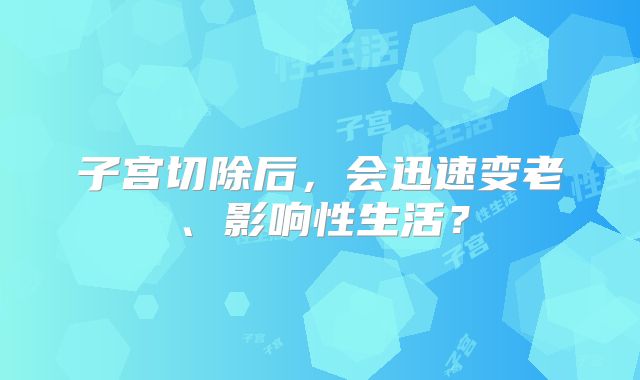 子宫切除后，会迅速变老、影响性生活？