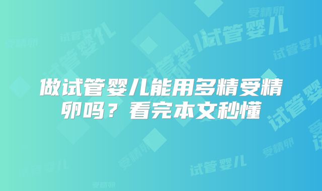做试管婴儿能用多精受精卵吗？看完本文秒懂