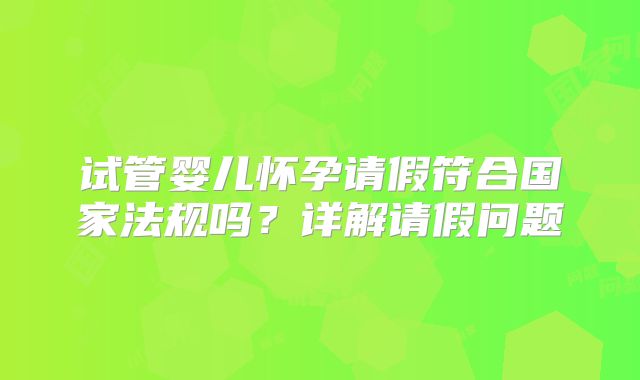 试管婴儿怀孕请假符合国家法规吗？详解请假问题