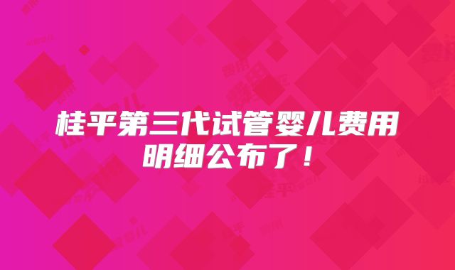 桂平第三代试管婴儿费用明细公布了！
