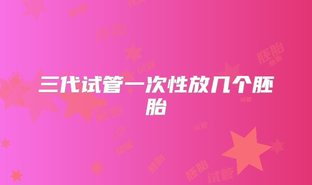 三代试管一次性放几个胚胎